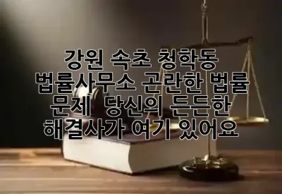 강원 속초 청학동 법률사무소, 곤란한 법률 문제? 💡 당신의 든든한 해결사가 여기 있어요!
