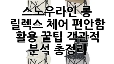 스노우라인 롱 릴렉스 체어: 편안함, 활용 꿀팁, 객관적 분석 총정리 🏕️