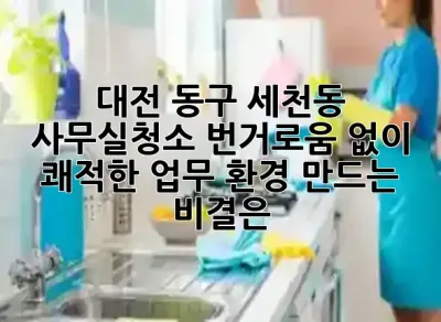 대전 동구 세천동 사무실청소, 번거로움 없이 쾌적한 업무 환경 만드는 비결은? ✨