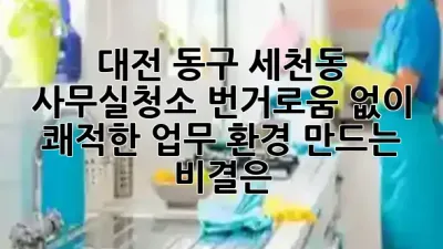 대전 동구 세천동 사무실청소, 번거로움 없이 쾌적한 업무 환경 만드는 비결은? ✨