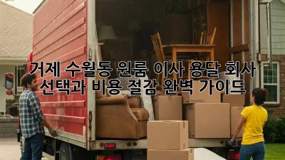 거제 수월동 원룸 이사, 용달 회사 선택과 비용 절감 완벽 가이드!