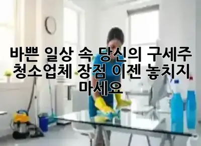 바쁜 일상 속 당신의 구세주! 🧹 청소업체 장점, 이젠 놓치지 마세요! ✨