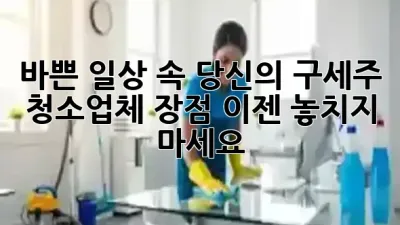 바쁜 일상 속 당신의 구세주! 🧹 청소업체 장점, 이젠 놓치지 마세요! ✨