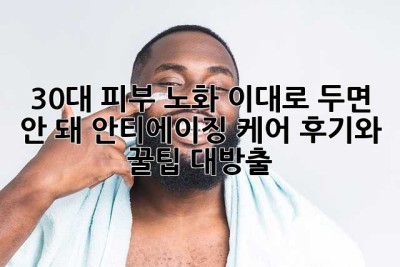 30대 피부 노화, 이대로 두면 안 돼! 안티에이징 케어 후기와 꿀팁 대방출