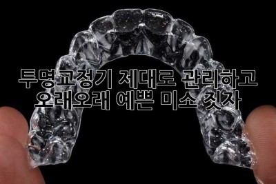투명교정기, 제대로 관리하고 오래오래 예쁜 미소 짓자! ✨