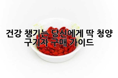 건강 챙기는 당신에게 딱! 청양 구기자 구매 가이드