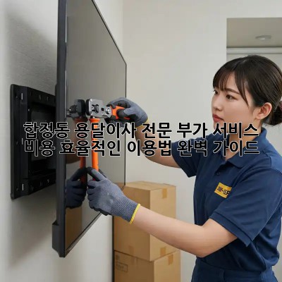 합정동 용달이사 전문: 부가 서비스, 비용, 효율적인 이용법 완벽 가이드