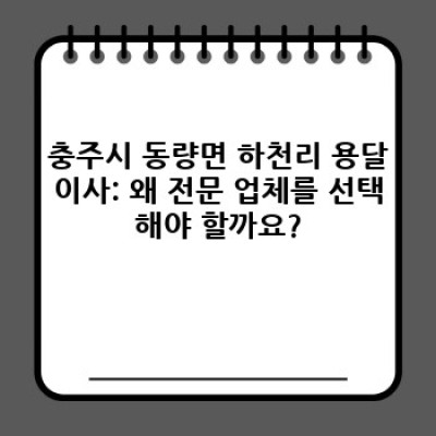 충주시 동량면 하천리 용달이사 전문 업체 추천: 이사 비용, 짐의 양, 업체 선택 가이드 완벽 정리